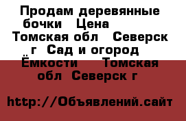 Продам деревянные бочки › Цена ­ 4 000 - Томская обл., Северск г. Сад и огород » Ёмкости   . Томская обл.,Северск г.